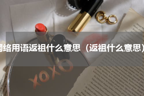网络用语返祖什么意思（返祖什么意思）