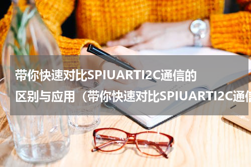 带你快速对比SPIUARTI2C通信的区别与应用（带你快速对比SPIUARTI2C通信的区别与应用）