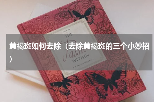 黄褐斑如何去除（去除黄褐斑的三个小妙招）