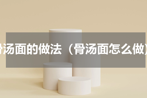 骨汤面的做法（骨汤面怎么做）