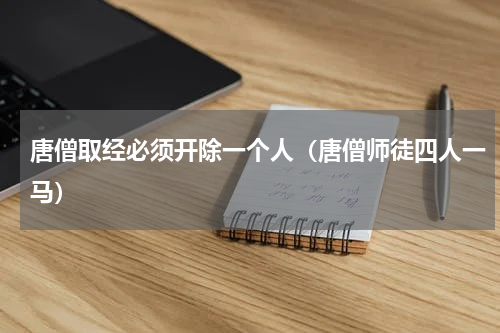 唐僧取经必须开除一个人（唐僧师徒四人一马）