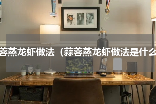 蒜蓉蒸龙虾做法（蒜蓉蒸龙虾做法是什么）