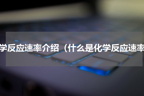 化学反应速率介绍（什么是化学反应速率）