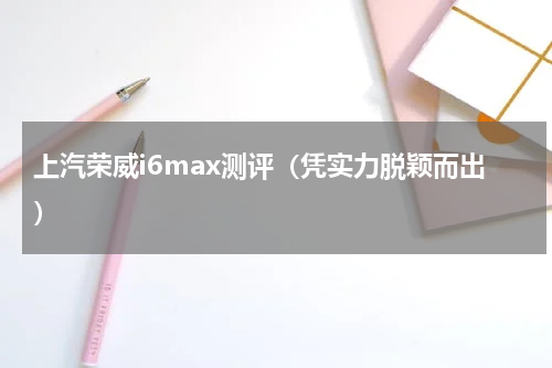 上汽荣威i6max测评（凭实力脱颖而出）