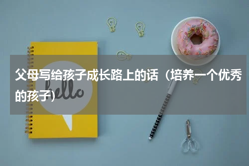 父母写给孩子成长路上的话（培养一个优秀的孩子）