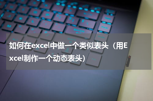 如何在excel中做一个类似表头（用Excel制作一个动态表头）