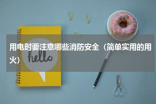 用电时要注意哪些消防安全（简单实用的用火）