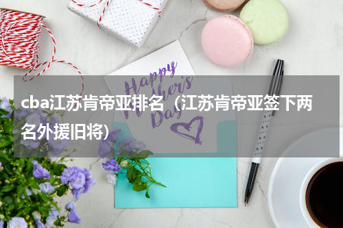cba江苏肯帝亚排名（江苏肯帝亚签下两名外援旧将）