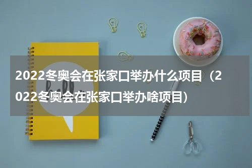 2022冬奥会在张家口举办什么项目（2022冬奥会在张家口举办啥项目）