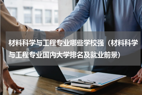 材料科学与工程专业哪些学校强（材料科学与工程专业国内大学排名及就业前景）