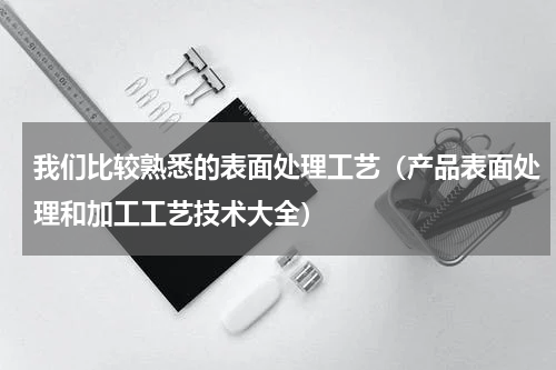 我们比较熟悉的表面处理工艺（产品表面处理和加工工艺技术大全）