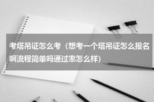 考塔吊证怎么考（想考一个塔吊证怎么报名啊流程简单吗通过率怎么样）