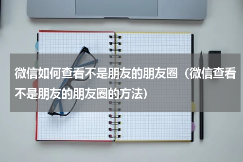 微信如何查看不是朋友的朋友圈（微信查看不是朋友的朋友圈的方法）