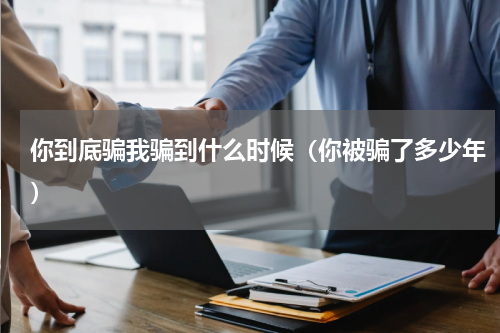 你到底骗我骗到什么时候（你被骗了多少年）