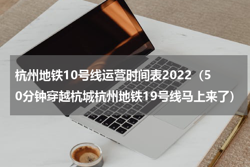 杭州地铁10号线运营时间表2022（50分钟穿越杭城杭州地铁19号线马上来了）