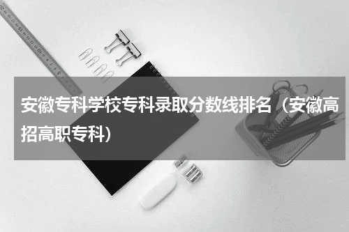 安徽专科学校专科录取分数线排名（安徽高招高职专科）