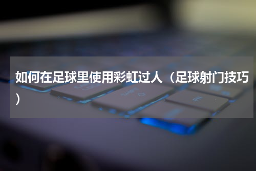 如何在足球里使用彩虹过人（足球射门技巧）