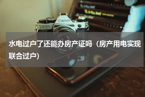 水电过户了还能办房产证吗（房产用电实现联合过户）