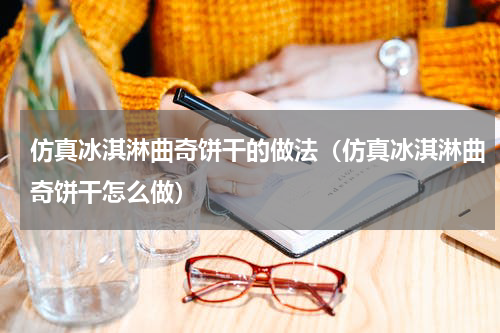 仿真冰淇淋曲奇饼干的做法（仿真冰淇淋曲奇饼干怎么做）