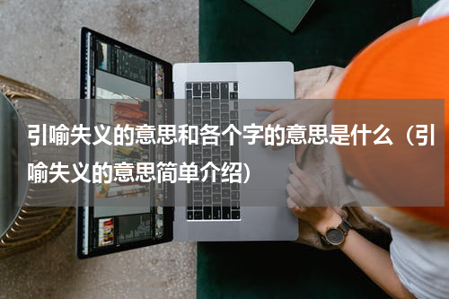 引喻失义的意思和各个字的意思是什么（引喻失义的意思简单介绍）