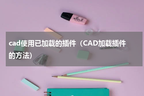 cad使用已加载的插件（CAD加载插件的方法）