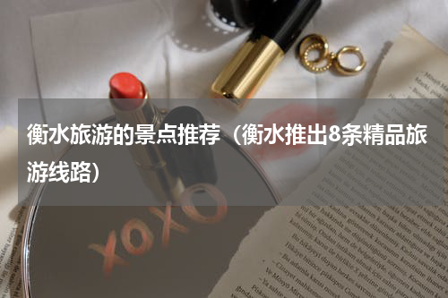 衡水旅游的景点推荐（衡水推出8条精品旅游线路）