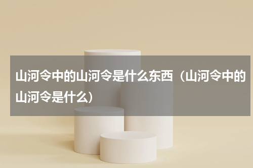 山河令中的山河令是什么东西（山河令中的山河令是什么）