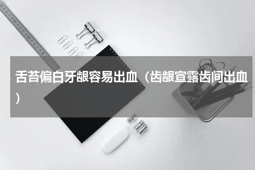 舌苔偏白牙龈容易出血（齿龈宣露齿间出血）
