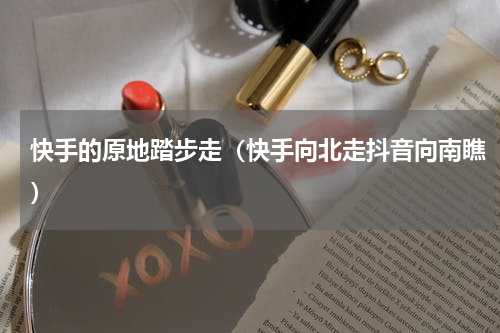 快手的原地踏步走（快手向北走抖音向南瞧）