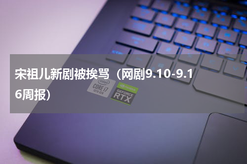 宋祖儿新剧被挨骂（网剧9.10-9.16周报）
