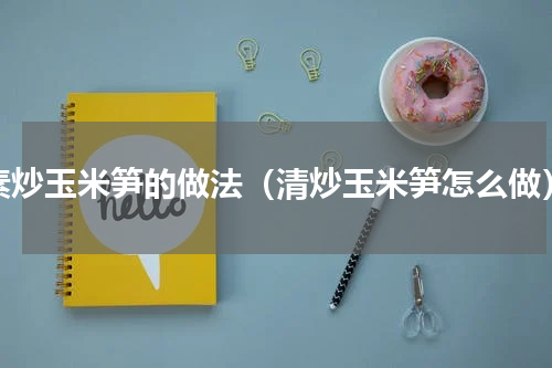 素炒玉米笋的做法（清炒玉米笋怎么做）