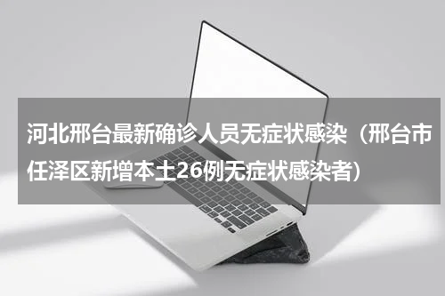 河北邢台最新确诊人员无症状感染（邢台市任泽区新增本土26例无症状感染者）