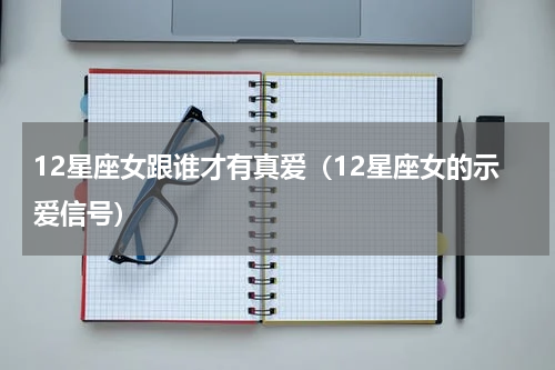 12星座女跟谁才有真爱（12星座女的示爱信号）