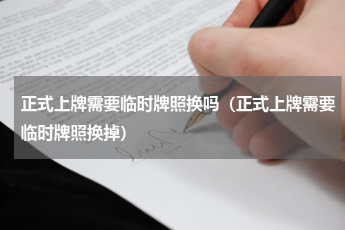 正式上牌需要临时牌照换吗（正式上牌需要临时牌照换掉）