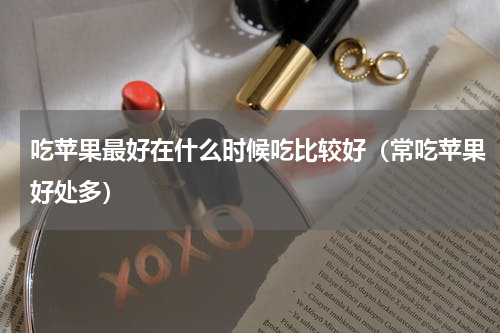 吃苹果最好在什么时候吃比较好（常吃苹果好处多）