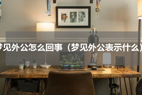 梦见外公怎么回事（梦见外公表示什么）