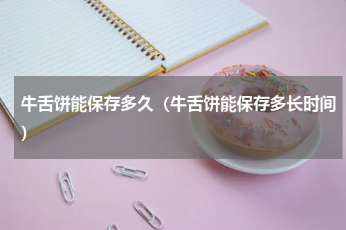 牛舌饼能保存多久（牛舌饼能保存多长时间）