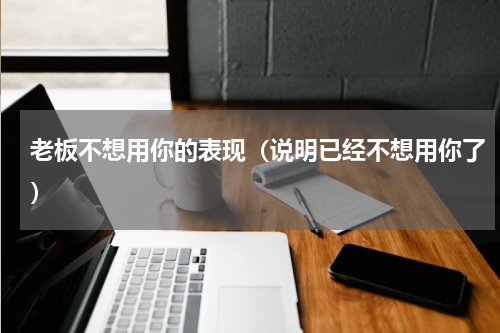 老板不想用你的表现（说明已经不想用你了）