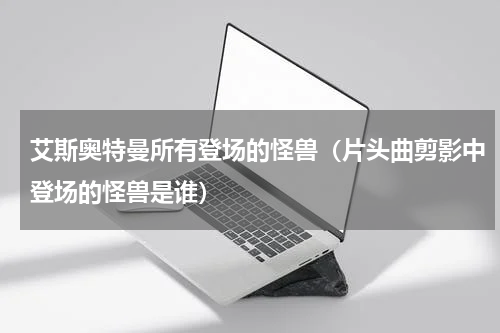 艾斯奥特曼所有登场的怪兽（片头曲剪影中登场的怪兽是谁）