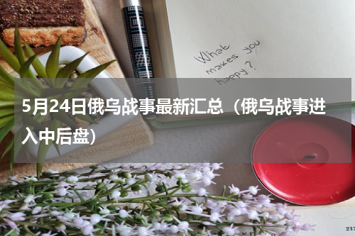 5月24日俄乌战事最新汇总（俄乌战事进入中后盘）