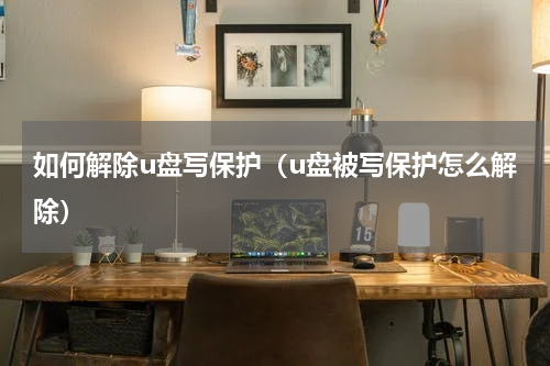 如何解除u盘写保护（u盘被写保护怎么解除）