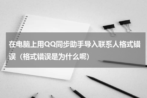 在电脑上用QQ同步助手导入联系人格式错误（格式错误是为什么呢）