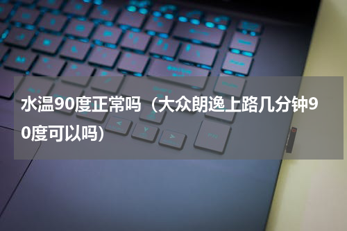 水温90度正常吗（大众朗逸上路几分钟90度可以吗）