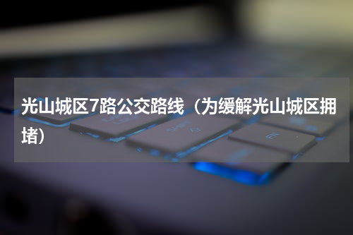 光山城区7路公交路线（为缓解光山城区拥堵）