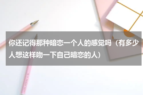 你还记得那种暗恋一个人的感觉吗（有多少人想这样吻一下自己暗恋的人）