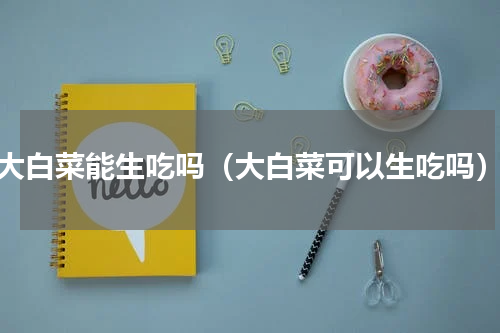 大白菜能生吃吗（大白菜可以生吃吗）