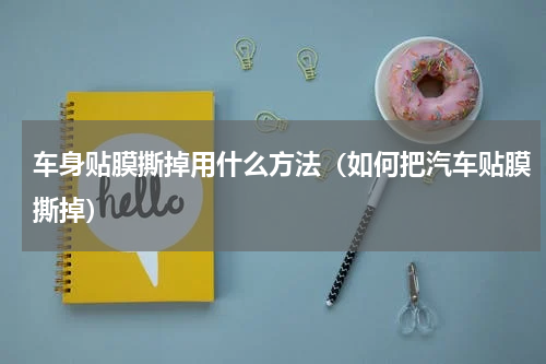 车身贴膜撕掉用什么方法（如何把汽车贴膜撕掉）