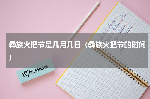 彝族火把节是几月几日（彝族火把节的时间）