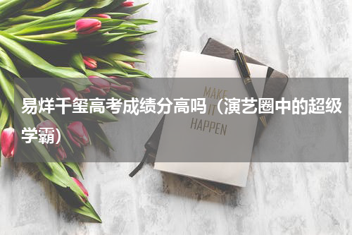 易烊千玺高考成绩分高吗（演艺圈中的超级学霸）