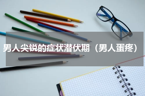 男人尖锐的症状潜伏期（男人蛋疼）